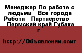 Менеджер По работе с людьми - Все города Работа » Партнёрство   . Пермский край,Губаха г.